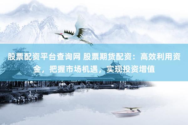 股票配资平台查询网 股票期货配资：高效利用资金，把握市场机遇，实现投资增值