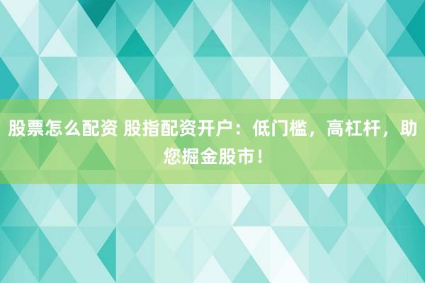 股票怎么配资 股指配资开户：低门槛，高杠杆，助您掘金股市！