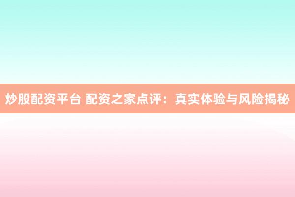 炒股配资平台 配资之家点评：真实体验与风险揭秘