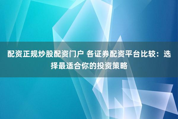 配资正规炒股配资门户 各证券配资平台比较：选择最适合你的投资策略