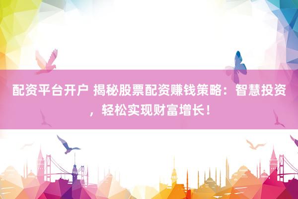 配资平台开户 揭秘股票配资赚钱策略：智慧投资，轻松实现财富增长！
