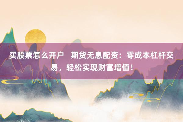 买股票怎么开户   期货无息配资：零成本杠杆交易，轻松实现财富增值！
