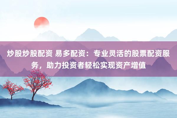 炒股炒股配资 易多配资：专业灵活的股票配资服务，助力投资者轻松实现资产增值