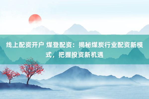 线上配资开户 煤登配资：揭秘煤炭行业配资新模式，把握投资新机遇