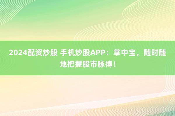 2024配资炒股 手机炒股APP：掌中宝，随时随地把握股市脉搏！