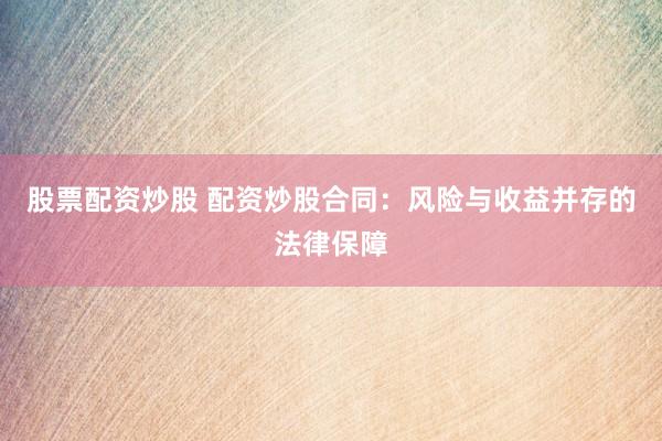股票配资炒股 配资炒股合同：风险与收益并存的法律保障