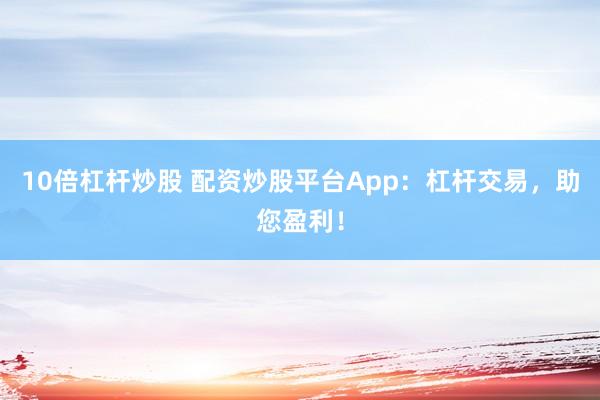 10倍杠杆炒股 配资炒股平台App：杠杆交易，助您盈利！