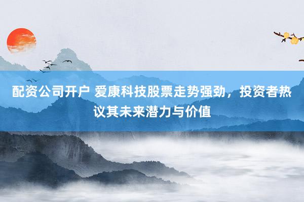配资公司开户 爱康科技股票走势强劲，投资者热议其未来潜力与价值