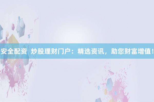 安全配资  炒股理财门户：精选资讯，助您财富增值！