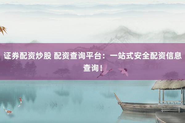 证券配资炒股 配资查询平台：一站式安全配资信息查询！