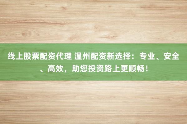 线上股票配资代理 温州配资新选择：专业、安全、高效，助您投资路上更顺畅！