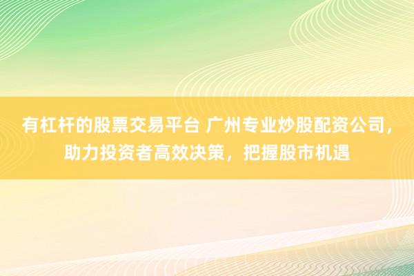有杠杆的股票交易平台 广州专业炒股配资公司，助力投资者高效决策，把握股市机遇