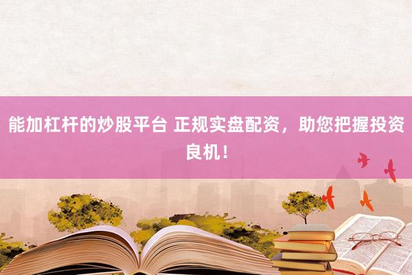 能加杠杆的炒股平台 正规实盘配资，助您把握投资良机！