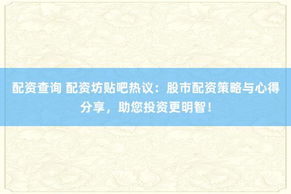 配资查询 配资坊贴吧热议：股市配资策略与心得分享，助您投资更明智！