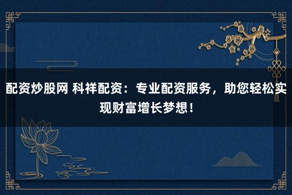 配资炒股网 科祥配资：专业配资服务，助您轻松实现财富增长梦想！