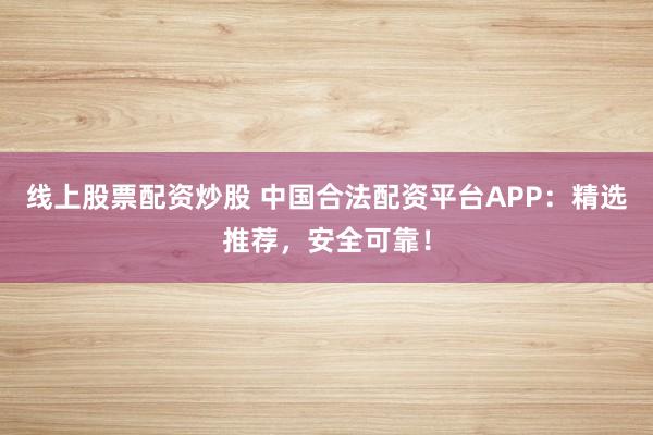 线上股票配资炒股 中国合法配资平台APP：精选推荐，安全可靠！