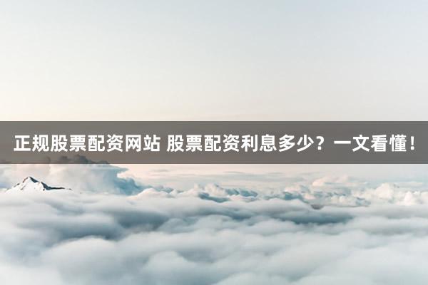 正规股票配资网站 股票配资利息多少？一文看懂！