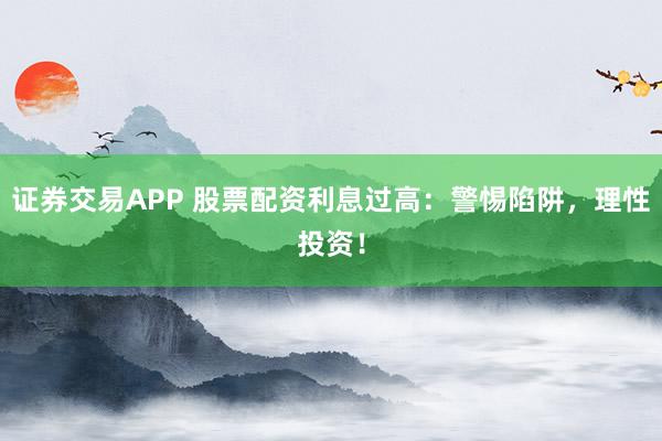 证券交易APP 股票配资利息过高：警惕陷阱，理性投资！