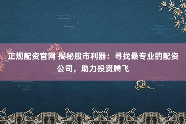 正规配资官网 揭秘股市利器：寻找最专业的配资公司，助力投资腾飞