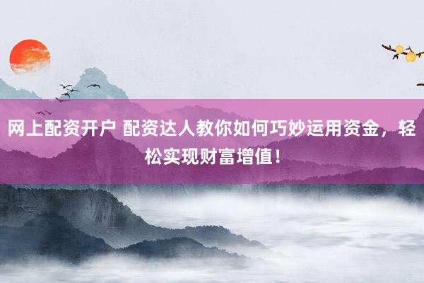 网上配资开户 配资达人教你如何巧妙运用资金，轻松实现财富增值！