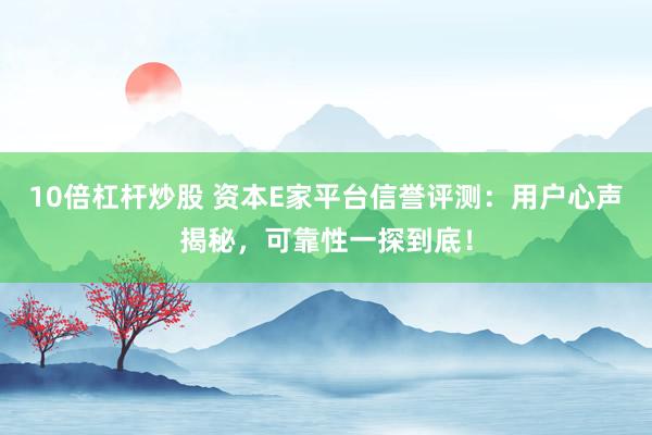 10倍杠杆炒股 资本E家平台信誉评测：用户心声揭秘，可靠性一探到底！