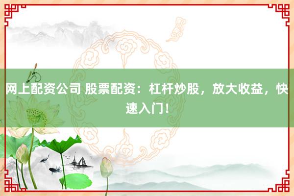 网上配资公司 股票配资：杠杆炒股，放大收益，快速入门！