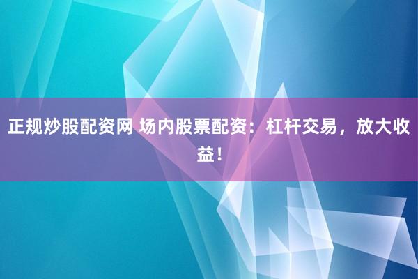 正规炒股配资网 场内股票配资：杠杆交易，放大收益！