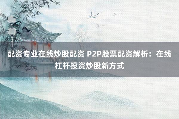 配资专业在线炒股配资 P2P股票配资解析：在线杠杆投资炒股新方式