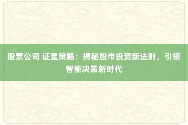 股票公司 证星策略：揭秘股市投资新法则，引领智能决策新时代
