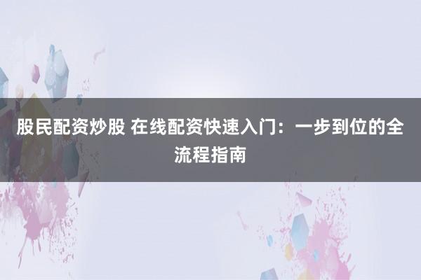 股民配资炒股 在线配资快速入门：一步到位的全流程指南