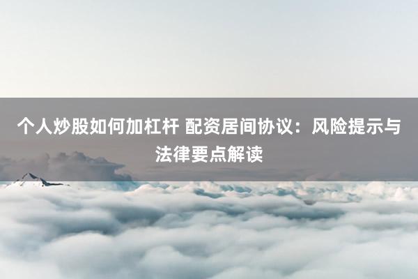 个人炒股如何加杠杆 配资居间协议：风险提示与法律要点解读