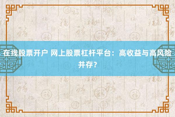 在线股票开户 网上股票杠杆平台：高收益与高风险并存？