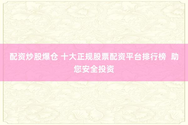 配资炒股爆仓 十大正规股票配资平台排行榜  助您安全投资