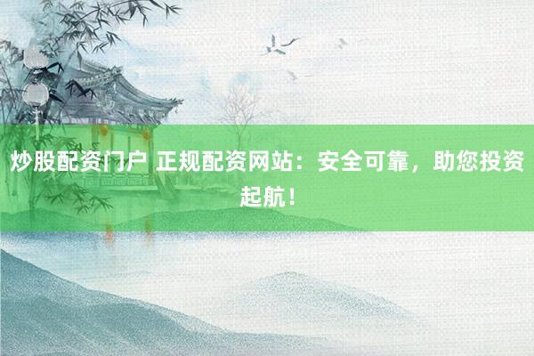 炒股配资门户 正规配资网站：安全可靠，助您投资起航！