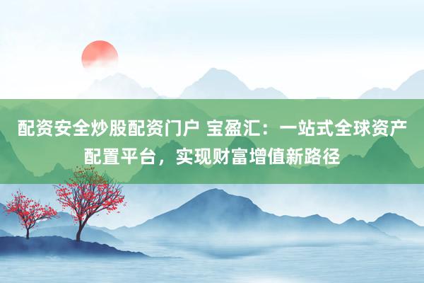 配资安全炒股配资门户 宝盈汇：一站式全球资产配置平台，实现财富增值新路径