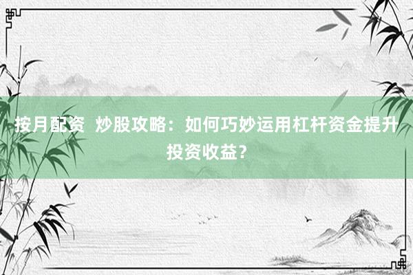 按月配资  炒股攻略：如何巧妙运用杠杆资金提升投资收益？