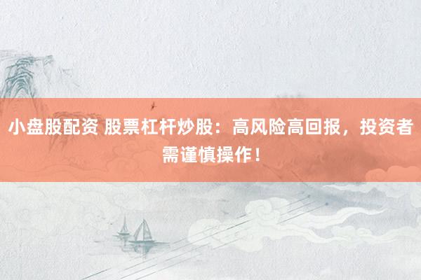 小盘股配资 股票杠杆炒股：高风险高回报，投资者需谨慎操作！