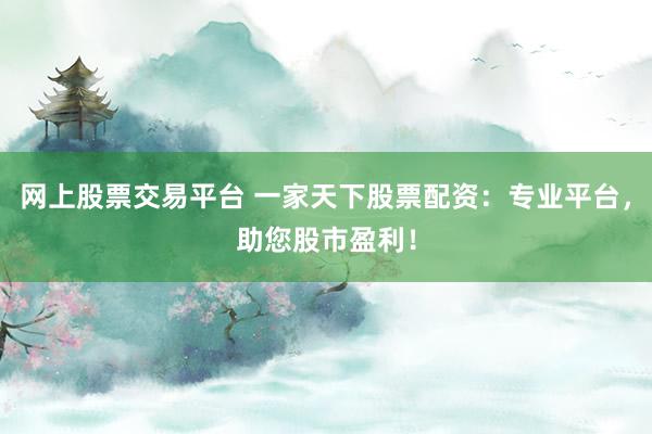 网上股票交易平台 一家天下股票配资：专业平台，助您股市盈利！