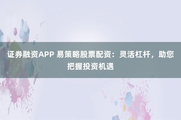 证券融资APP 易策略股票配资：灵活杠杆，助您把握投资机遇