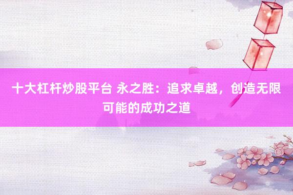 十大杠杆炒股平台 永之胜：追求卓越，创造无限可能的成功之道