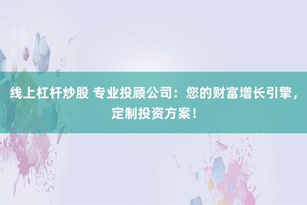线上杠杆炒股 专业投顾公司：您的财富增长引擎，定制投资方案！