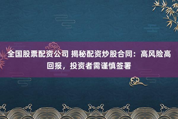 全国股票配资公司 揭秘配资炒股合同：高风险高回报，投资者需谨慎签署