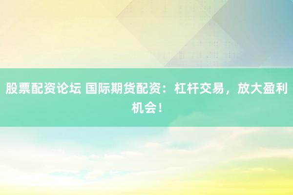 股票配资论坛 国际期货配资：杠杆交易，放大盈利机会！