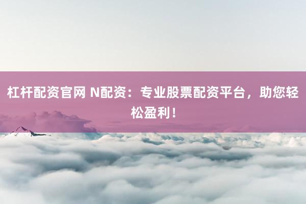 杠杆配资官网 N配资：专业股票配资平台，助您轻松盈利！