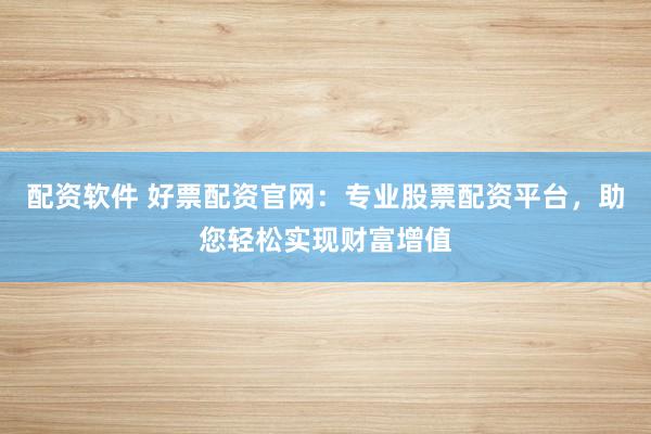 配资软件 好票配资官网：专业股票配资平台，助您轻松实现财富增值