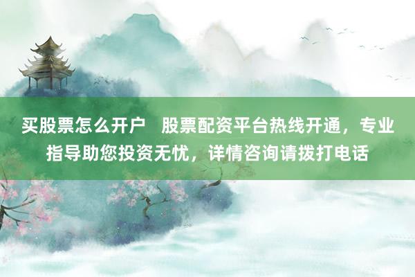 买股票怎么开户   股票配资平台热线开通，专业指导助您投资无忧，详情咨询请拨打电话