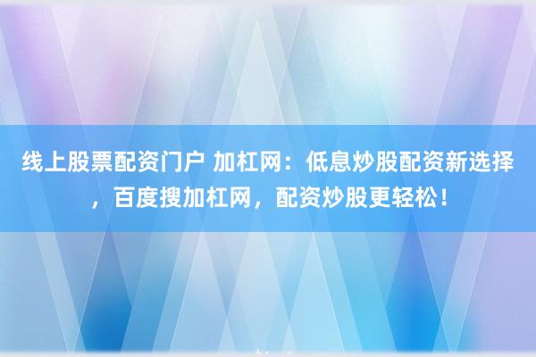 线上股票配资门户 加杠网：低息炒股配资新选择，百度搜加杠网，配资炒股更轻松！