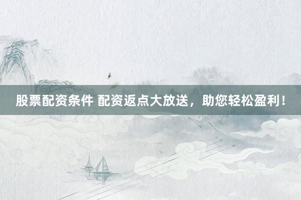 股票配资条件 配资返点大放送，助您轻松盈利！