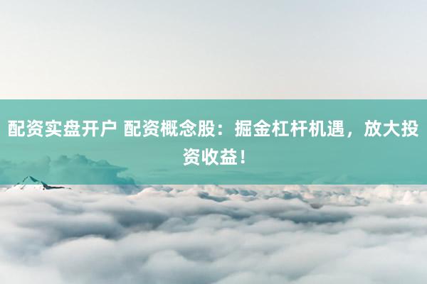 配资实盘开户 配资概念股：掘金杠杆机遇，放大投资收益！