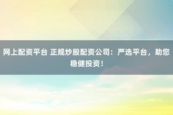 网上配资平台 正规炒股配资公司：严选平台，助您稳健投资！
